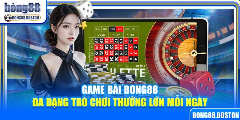 Game bài Bong88 – Đa dạng trò chơi thưởng lớn mỗi ngày